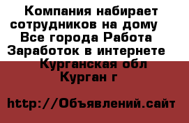 Компания набирает сотрудников на дому  - Все города Работа » Заработок в интернете   . Курганская обл.,Курган г.